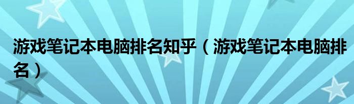 游戏笔记本电脑排名知乎（游戏笔记本电脑排名）