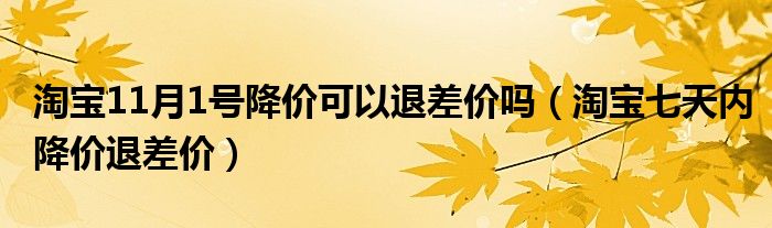 淘宝11月1号降价可以退差价吗（淘宝七天内降价退差价）