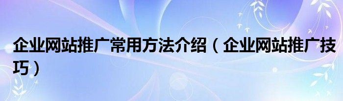 企业网站推广常用方法介绍（企业网站推广技巧）