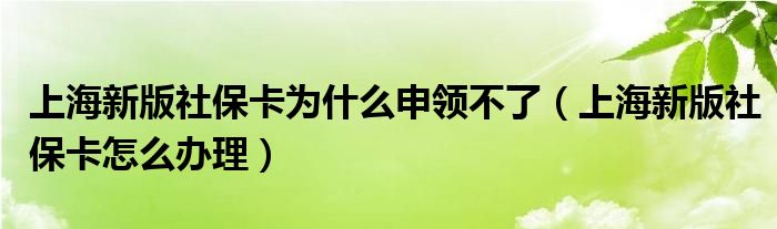 上海新版社保卡为什么申领不了（上海新版社保卡怎么办理）