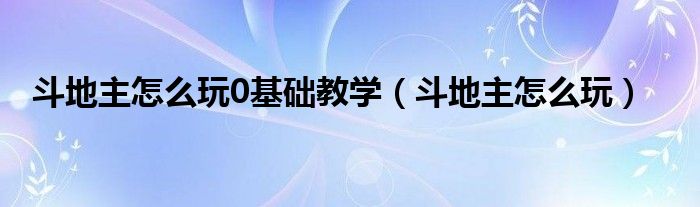 斗地主怎么玩0基础教学（斗地主怎么玩）