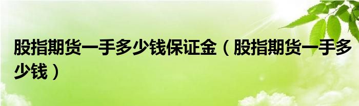 股指期货一手多少钱保证金（股指期货一手多少钱）