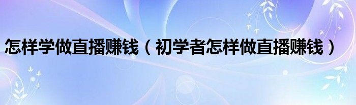 怎样学做直播赚钱（初学者怎样做直播赚钱）