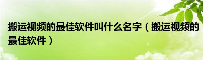 搬运视频的最佳软件叫什么名字（搬运视频的最佳软件）