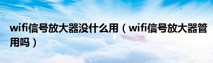 wifi信号放大器没什么用（wifi信号放大器管用吗）