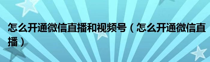 怎么开通微信直播和视频号（怎么开通微信直播）