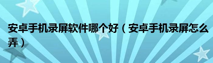 安卓手机录屏软件哪个好（安卓手机录屏怎么弄）