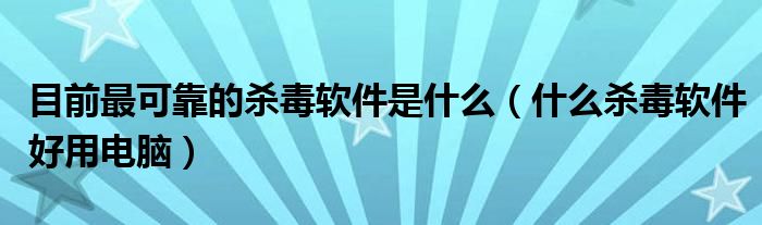 目前最可靠的杀毒软件是什么（什么杀毒软件好用电脑）