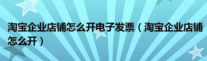 淘宝企业店铺怎么开电子发票（淘宝企业店铺怎么开）