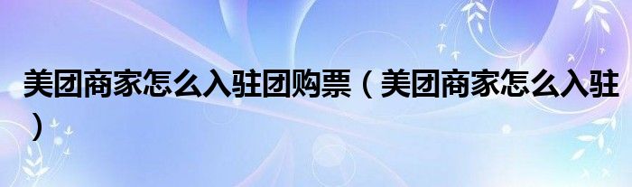 美团商家怎么入驻团购票（美团商家怎么入驻）