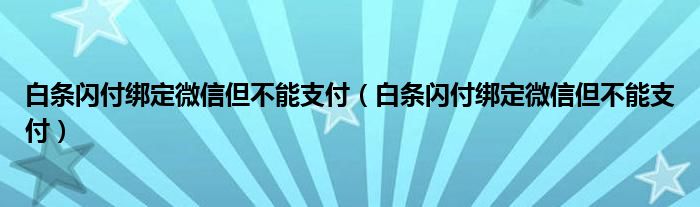 白条闪付绑定微信但不能支付（白条闪付绑定微信但不能支付）