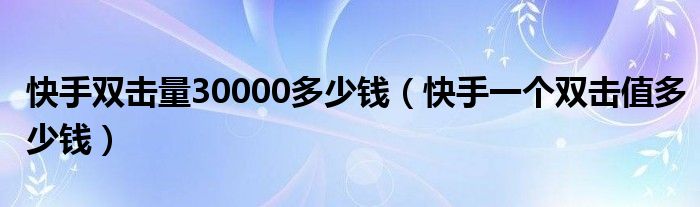 快手双击量30000多少钱（快手一个双击值多少钱）