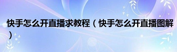 快手怎么开直播求教程（快手怎么开直播图解）