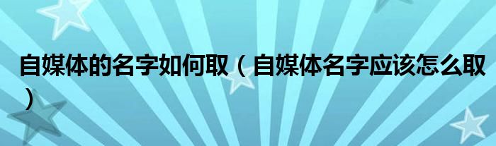 自媒体的名字如何取（自媒体名字应该怎么取）