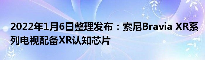 2022年1月6日整理发布：索尼Bravia XR系列电视配备XR认知芯片