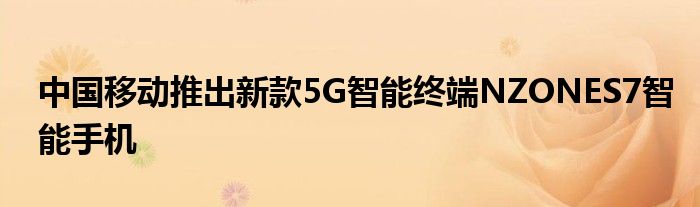 中国移动推出新款5G智能终端NZONES7智能手机