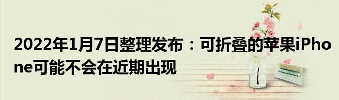 2022年1月7日整理发布：可折叠的苹果iPhone可能不会在近期出现