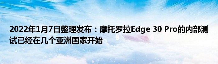 2022年1月7日整理发布：摩托罗拉Edge 30 Pro的内部测试已经在几个亚洲国家开始