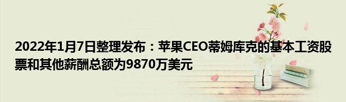 2022年1月7日整理发布：苹果CEO蒂姆库克的基本工资股票和其他薪酬总额为9870万美元