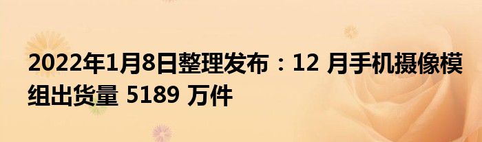 2022年1月8日整理发布：12 月手机摄像模组出货量 5189 万件