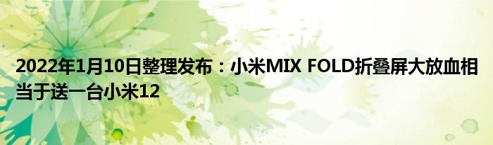 2022年1月10日整理发布：小米MIX FOLD折叠屏大放血相当于送一台小米12