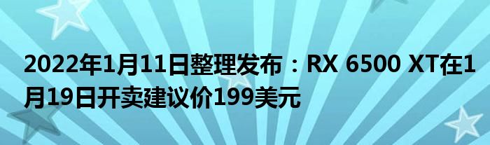 2022年1月11日整理发布：RX 6500 XT在1月19日开卖建议价199美元