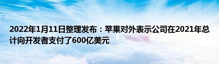 2022年1月11日整理发布：苹果对外表示公司在2021年总计向开发者支付了600亿美元