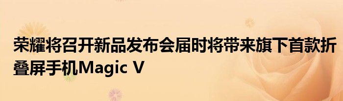 荣耀将召开新品发布会届时将带来旗下首款折叠屏手机Magic V