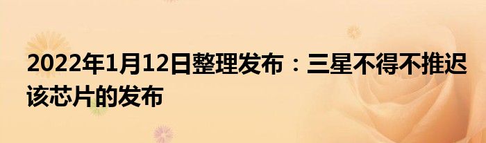 2022年1月12日整理发布：三星不得不推迟该芯片的发布