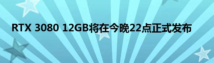 RTX 3080 12GB将在今晚22点正式发布