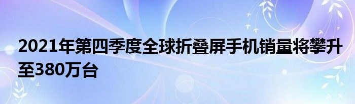 2021年第四季度全球折叠屏手机销量将攀升至380万台