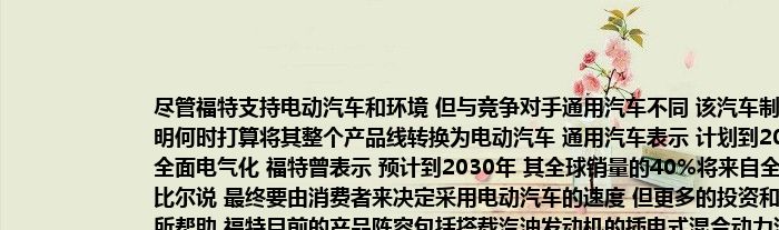 尽管福特支持电动汽车和环境 但与竞争对手通用汽车不同 该汽车制造商尚未表明何时打算将其整个产品线转换为电动汽车 通用汽车表示 计划到2035年实现全面电气化 福特曾表示 预计到2030年 其全球销量的40%将来自全电动汽车 
比尔说 最终要由消费者来决定采用电动汽车的速度 但更多的投资和新产品将有所帮助 福特目前的产品阵容包括搭载汽油发动机的插电式混合动力汽车和旗下唯一的电动汽车Mustang Mach-E crossover —— 
“我们的客户将真正决定它发生的速度 ”福特说 “但我会告诉你 当这种情