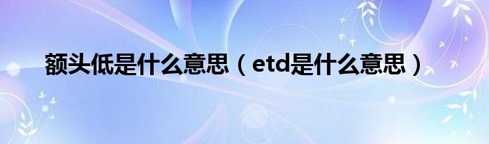 额头低是什么意思（etd是什么意思）