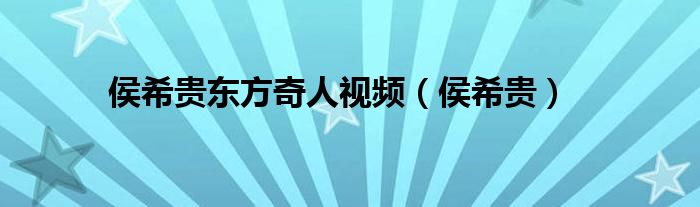 侯希贵东方奇人视频（侯希贵）