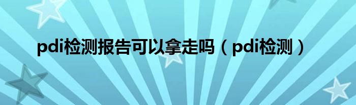 pdi检测报告可以拿走吗（pdi检测）