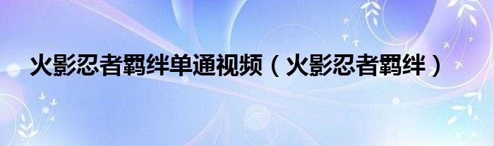 火影忍者羁绊单通视频（火影忍者羁绊）