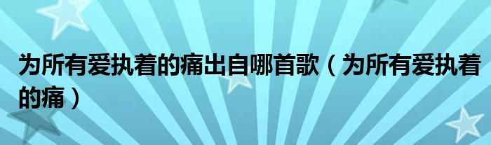 为所有爱执着的痛出自哪首歌（为所有爱执着的痛）