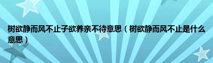 树欲静而风不止子欲养亲不待意思（树欲静而风不止是什么意思）