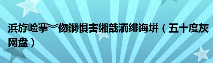 浜斿崄搴︾伆鐧惧害缃戠洏绯诲垪（五十度灰网盘）