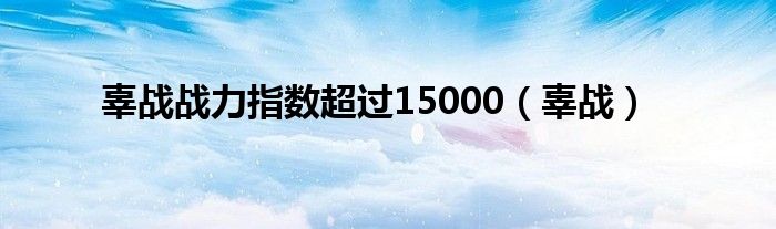 辜战战力指数超过15000（辜战）