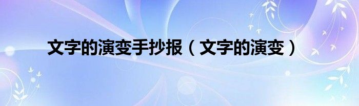 文字的演变手抄报（文字的演变）