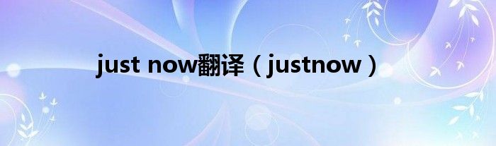 just now翻译（justnow）