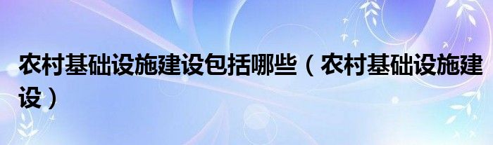 农村基础设施建设包括哪些（农村基础设施建设）