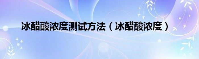 冰醋酸浓度测试方法（冰醋酸浓度）