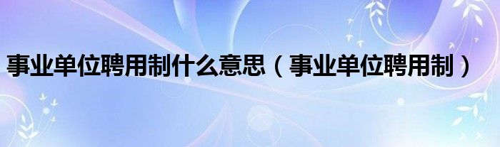 事业单位聘用制什么意思（事业单位聘用制）