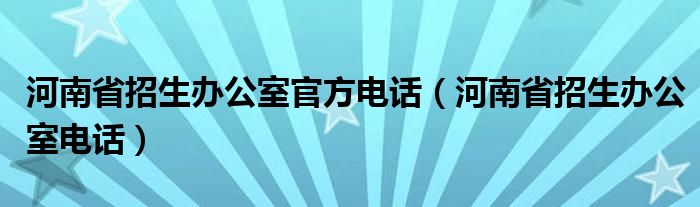 河南省招生办公室官方电话（河南省招生办公室电话）