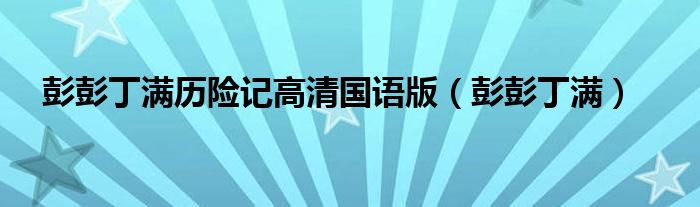 彭彭丁满历险记高清国语版（彭彭丁满）