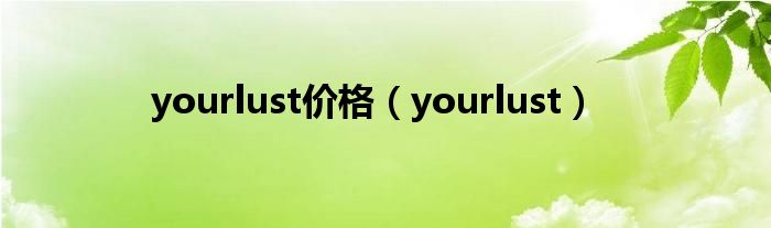 yourlust价格（yourlust）