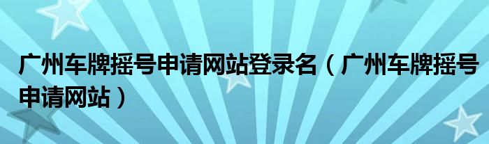 广州车牌摇号申请网站登录名（广州车牌摇号申请网站）