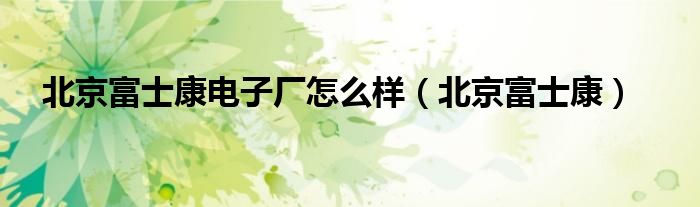 北京富士康电子厂怎么样（北京富士康）